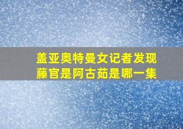 盖亚奥特曼女记者发现藤官是阿古茹是哪一集