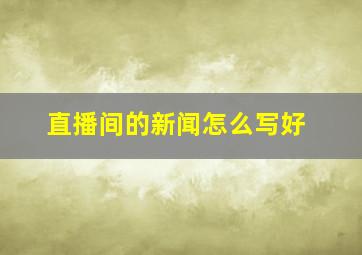 直播间的新闻怎么写好