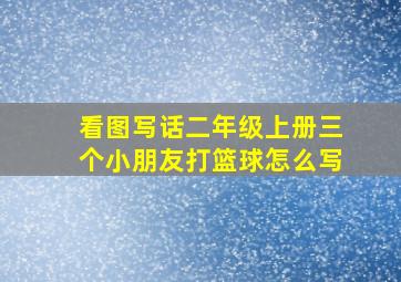 看图写话二年级上册三个小朋友打篮球怎么写