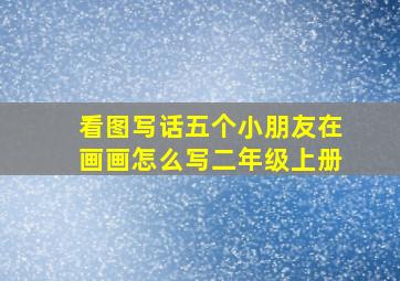 看图写话五个小朋友在画画怎么写二年级上册