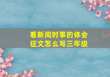 看新闻时事的体会征文怎么写三年级