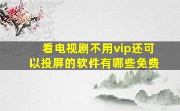 看电视剧不用vip还可以投屏的软件有哪些免费