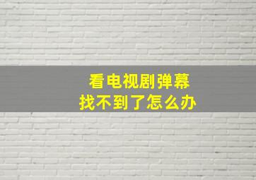 看电视剧弹幕找不到了怎么办