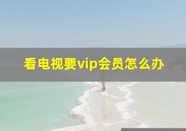 看电视要vip会员怎么办