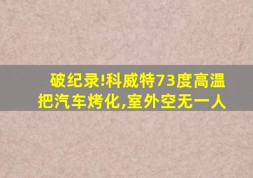 破纪录!科威特73度高温把汽车烤化,室外空无一人