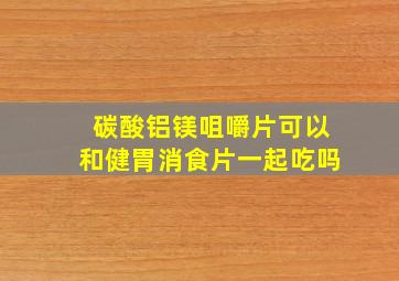 碳酸铝镁咀嚼片可以和健胃消食片一起吃吗