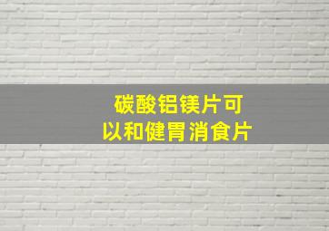 碳酸铝镁片可以和健胃消食片