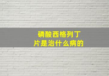 磷酸西格列丁片是治什么病的