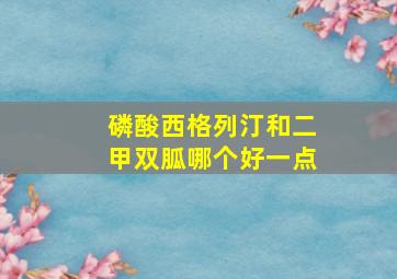 磷酸西格列汀和二甲双胍哪个好一点