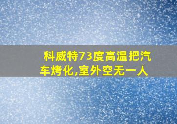 科威特73度高温把汽车烤化,室外空无一人