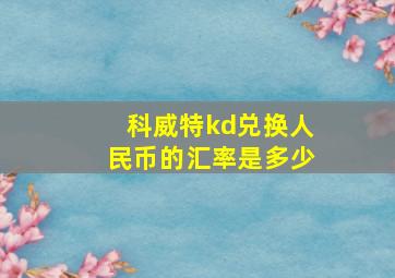 科威特kd兑换人民币的汇率是多少