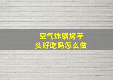 空气炸锅烤芋头好吃吗怎么做