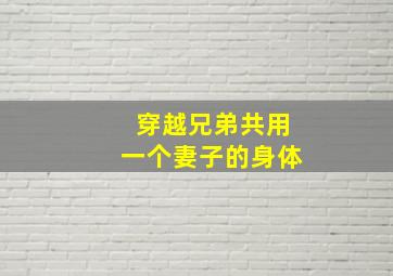 穿越兄弟共用一个妻子的身体