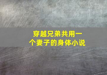 穿越兄弟共用一个妻子的身体小说