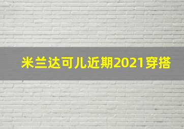 米兰达可儿近期2021穿搭