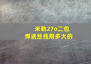 米勒27o二包焊送丝线用多大的