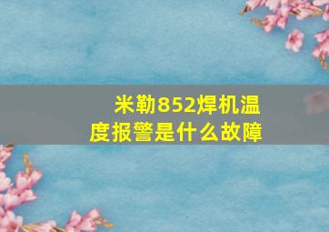 米勒852焊机温度报警是什么故障