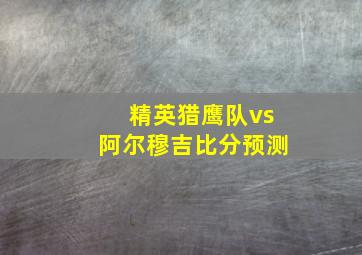 精英猎鹰队vs阿尔穆吉比分预测