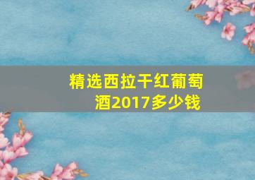 精选西拉干红葡萄酒2017多少钱