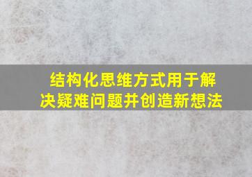 结构化思维方式用于解决疑难问题并创造新想法