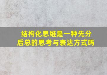 结构化思维是一种先分后总的思考与表达方式吗