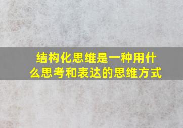 结构化思维是一种用什么思考和表达的思维方式