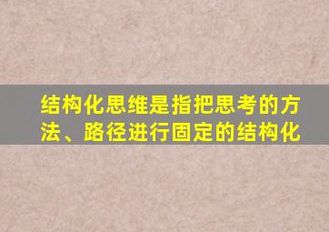 结构化思维是指把思考的方法、路径进行固定的结构化