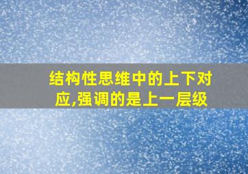 结构性思维中的上下对应,强调的是上一层级