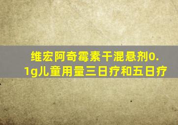 维宏阿奇霉素干混悬剂0.1g儿童用量三日疗和五日疗