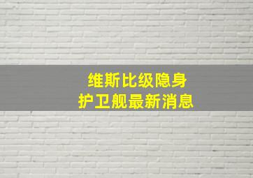 维斯比级隐身护卫舰最新消息