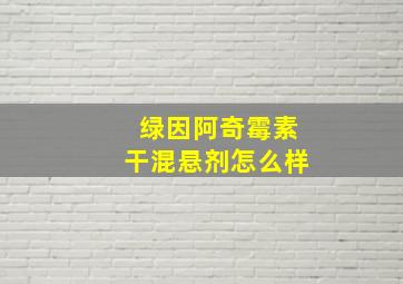 绿因阿奇霉素干混悬剂怎么样