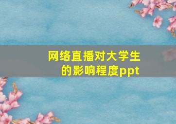 网络直播对大学生的影响程度ppt