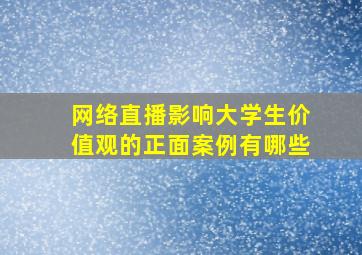 网络直播影响大学生价值观的正面案例有哪些