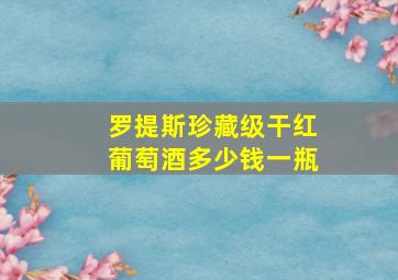 罗提斯珍藏级干红葡萄酒多少钱一瓶