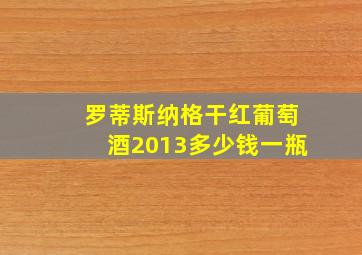 罗蒂斯纳格干红葡萄酒2013多少钱一瓶