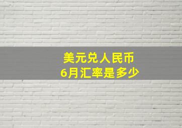 美元兑人民币6月汇率是多少