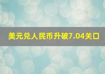 美元兑人民币升破7.04关口