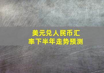 美元兑人民币汇率下半年走势预测