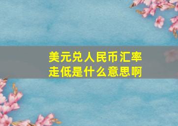 美元兑人民币汇率走低是什么意思啊