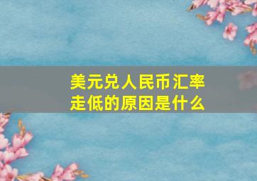 美元兑人民币汇率走低的原因是什么