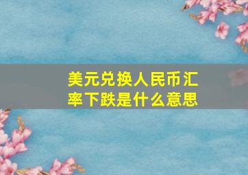 美元兑换人民币汇率下跌是什么意思