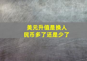 美元升值是换人民币多了还是少了