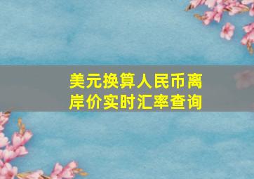 美元换算人民币离岸价实时汇率查询