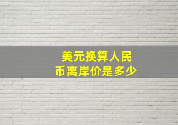 美元换算人民币离岸价是多少