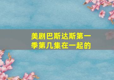 美剧巴斯达斯第一季第几集在一起的