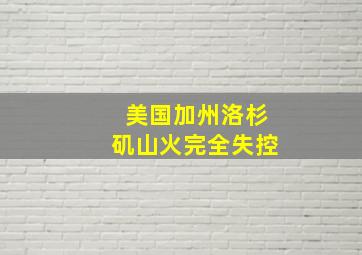 美国加州洛杉矶山火完全失控