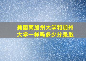 美国南加州大学和加州大学一样吗多少分录取