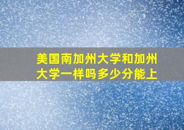 美国南加州大学和加州大学一样吗多少分能上