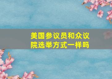 美国参议员和众议院选举方式一样吗