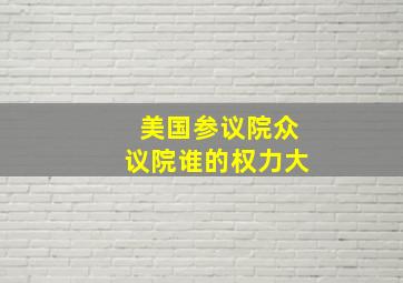 美国参议院众议院谁的权力大